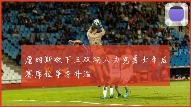 詹姆斯砍下三双湖人力克勇士季后赛席位争夺升温