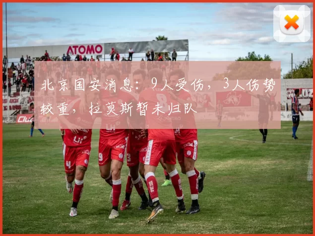北京国安消息：9人受伤，3人伤势较重，拉莫斯暂未归队