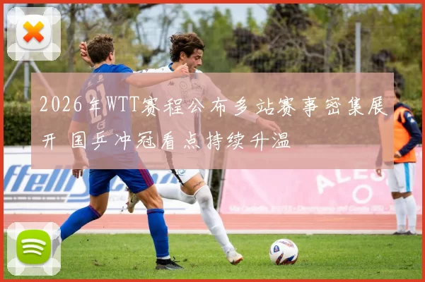 2026年WTT赛程公布多站赛事密集展开 国乒冲冠看点持续升温