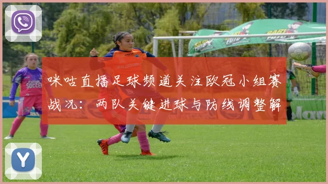 咪咕直播足球频道关注欧冠小组赛战况：两队关键进球与防线调整解读