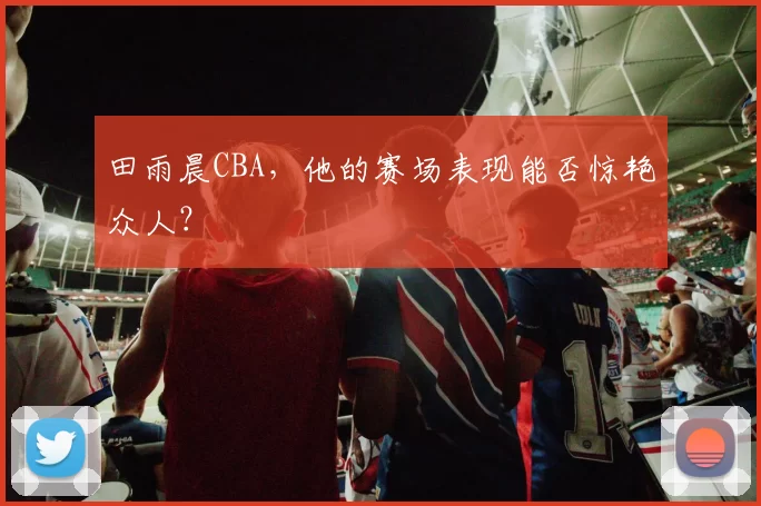 田雨晨CBA，他的赛场表现能否惊艳众人？