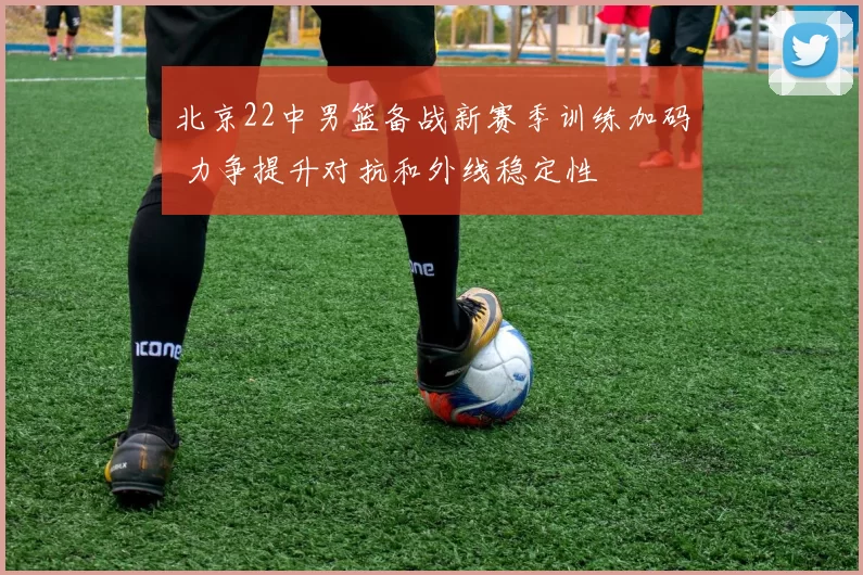 北京22中男篮备战新赛季训练加码 力争提升对抗和外线稳定性