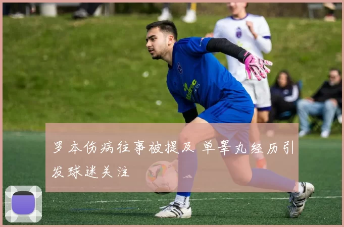 罗本伤病往事被提及 单睾丸经历引发球迷关注