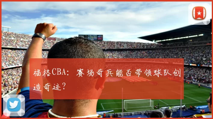 福格CBA：赛场奇兵能否带领球队创造奇迹？