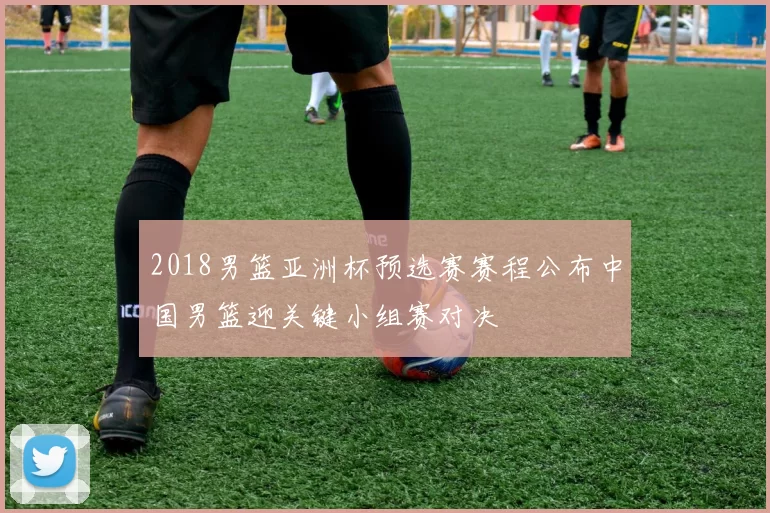 2018男篮亚洲杯预选赛赛程公布中国男篮迎关键小组赛对决