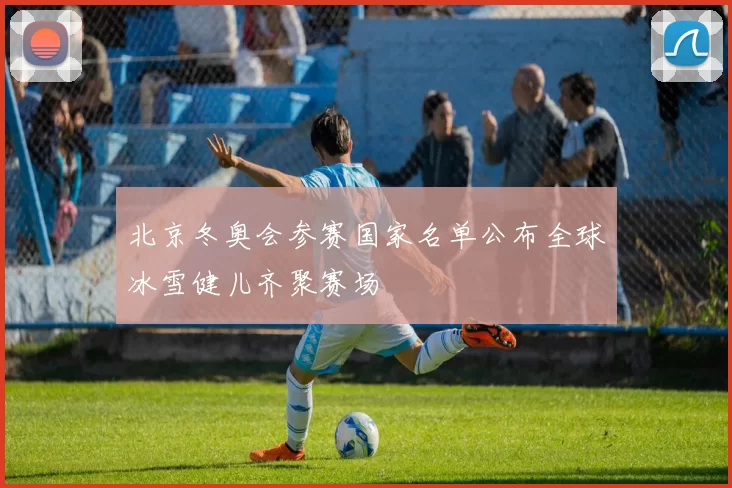 北京冬奥会参赛国家名单公布全球冰雪健儿齐聚赛场