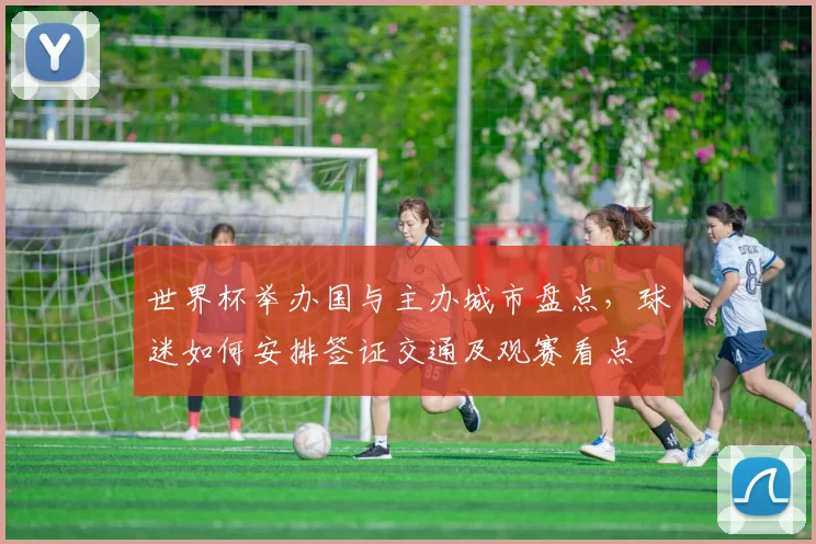 世界杯举办国与主办城市盘点，球迷如何安排签证交通及观赛看点