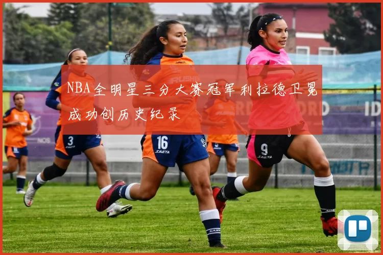 NBA全明星三分大赛冠军利拉德卫冕成功创历史纪录