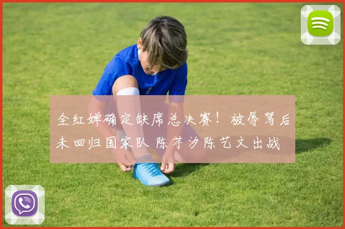 全红婵确定缺席总决赛！被辱骂后未回归国家队 陈芋汐陈艺文出战