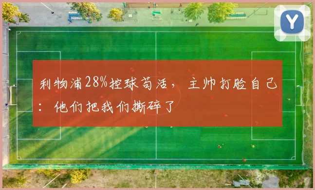 利物浦28%控球苟活，主帅打脸自己：他们把我们撕碎了