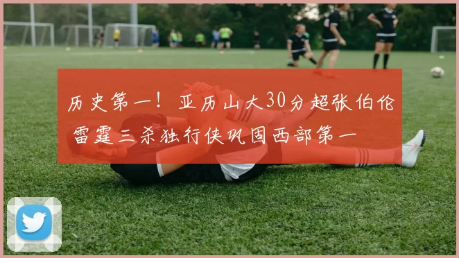 历史第一！亚历山大30分超张伯伦 雷霆三杀独行侠巩固西部第一