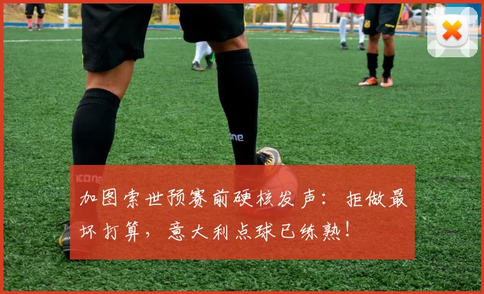 加图索世预赛前硬核发声：拒做最坏打算，意大利点球已练熟！