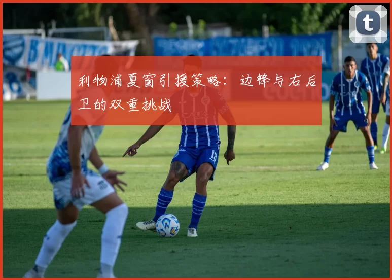 利物浦夏窗引援策略：边锋与右后卫的双重挑战