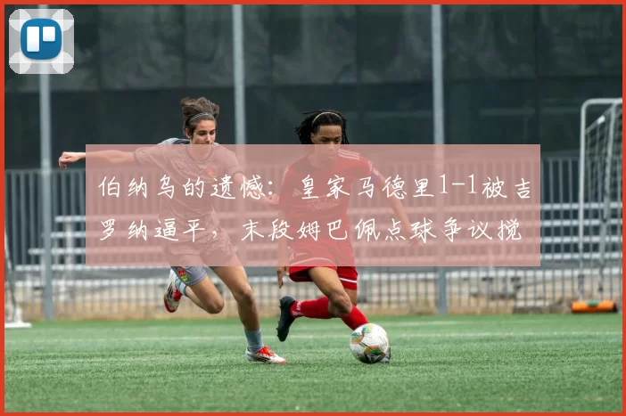 伯纳乌的遗憾：皇家马德里1-1被吉罗纳逼平，末段姆巴佩点球争议搅局