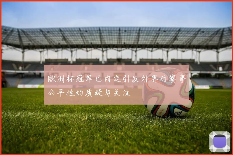 欧洲杯冠军已内定引发外界对赛事公平性的质疑与关注