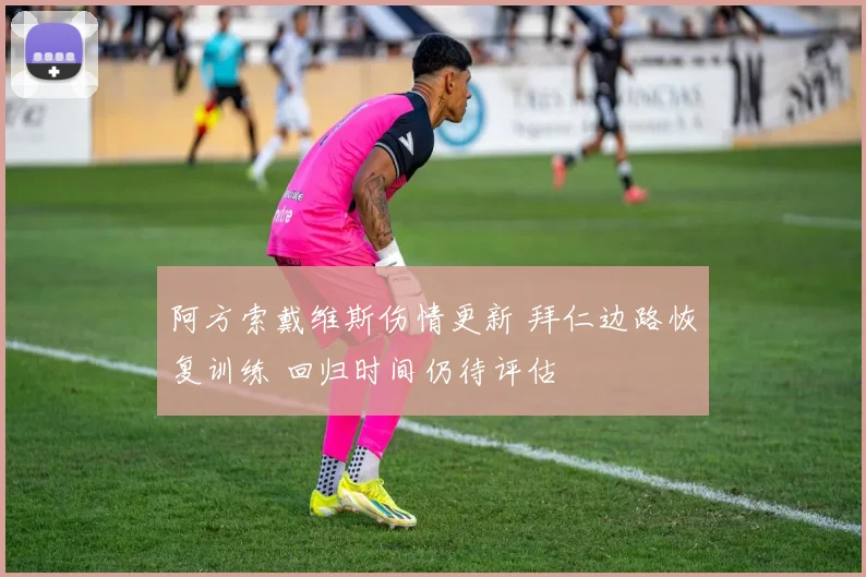 阿方索戴维斯伤情更新 拜仁边路恢复训练 回归时间仍待评估