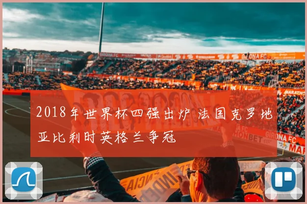 2018年世界杯四强出炉 法国克罗地亚比利时英格兰争冠