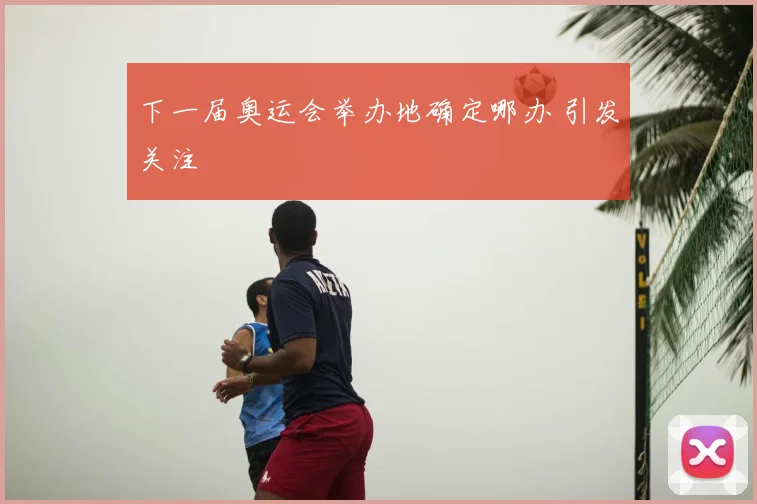 下一届奥运会举办地确定哪办 引发关注