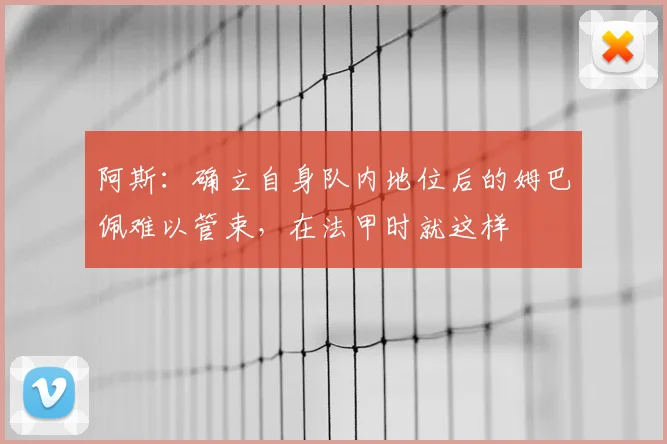 阿斯:确立自身队内地位后的姆巴佩难以管束,在法甲时就这样