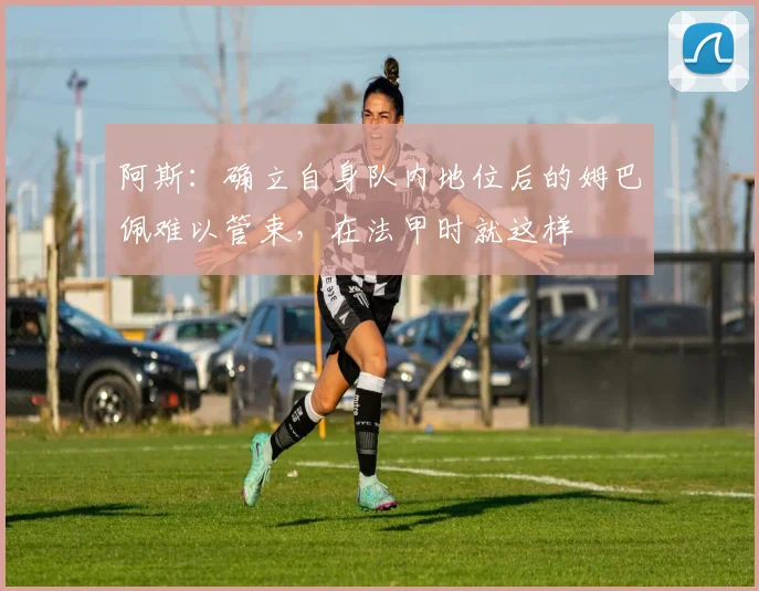 阿斯：确立自身队内地位后的姆巴佩难以管束，在法甲时就这样
