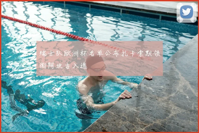 瑞士队欧洲杯名单公布扎卡索默领衔阿坎吉入选