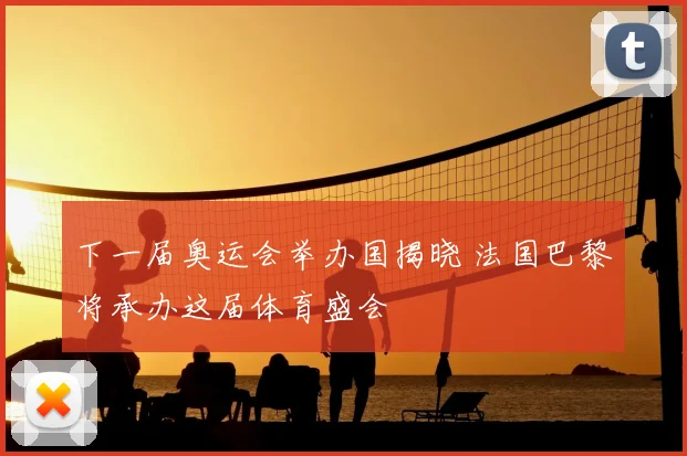 下一届奥运会举办国揭晓 法国巴黎将承办这届体育盛会