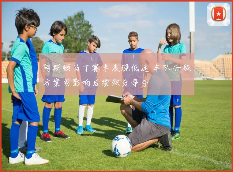 阿斯顿马丁赛季表现低迷 车队升级方案或影响后续积分争夺