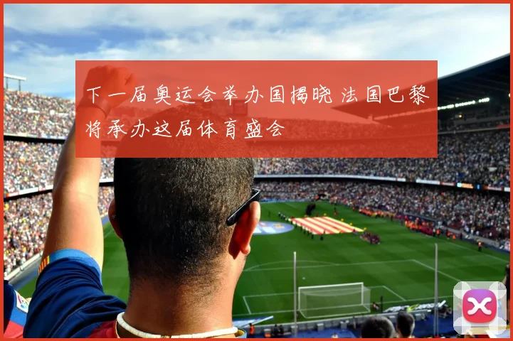 下一届奥运会举办国揭晓 法国巴黎将承办这届体育盛会