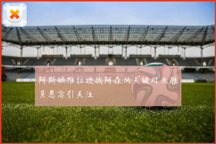 阿斯顿维拉迎战阿森纳关键对决胜负悬念引关注