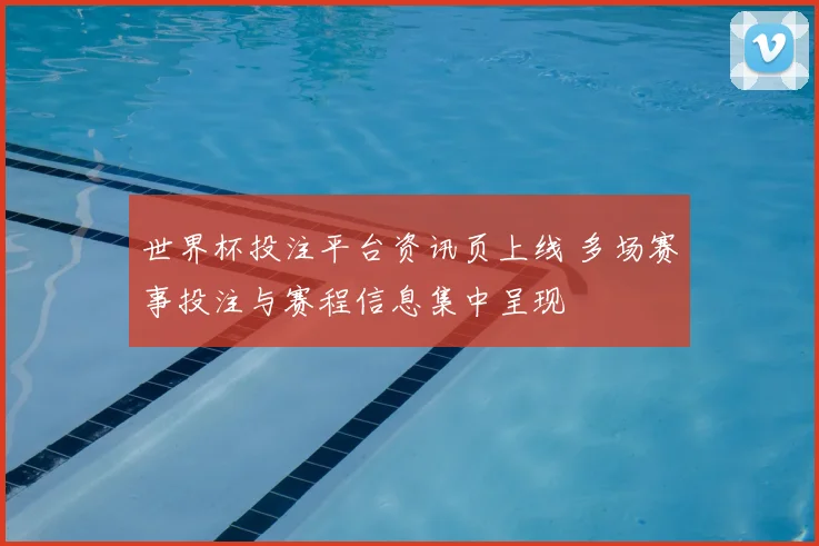 世界杯投注平台资讯页上线 多场赛事投注与赛程信息集中呈现