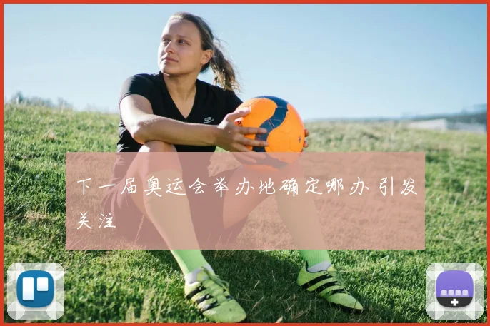 下一届奥运会举办地确定哪办 引发关注