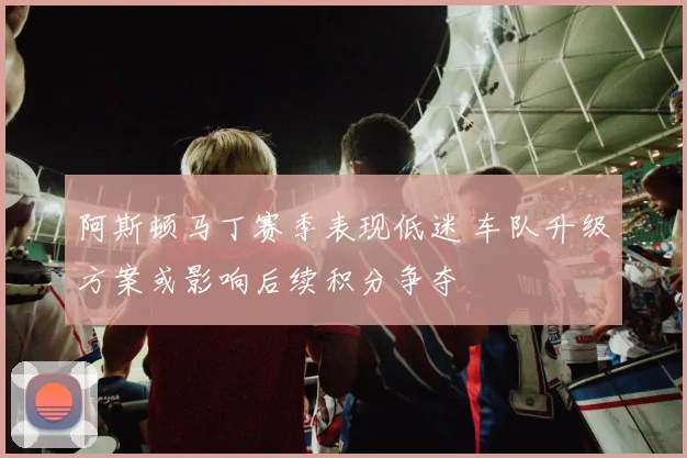 阿斯顿马丁赛季表现低迷 车队升级方案或影响后续积分争夺